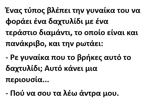 Ένας τύπος βλέπει την γυναίκα του να φοράει ένα δαχτυλίδι με ένα τεράστιο διαμάντι, το οποίο είναι και πανάκριβο, και την ρωτάει: